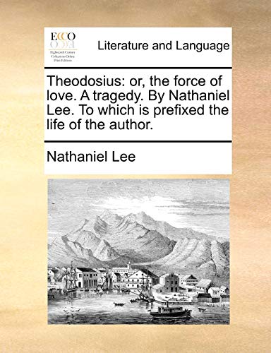 Theodosius: Or, the Force of Love. a Tragedy. by Nathaniel Lee. to Which Is Prefixed the Life of the Author. (9781140952046) by Lee, Nathaniel