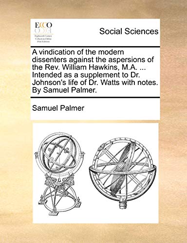 A vindication of the modern dissenters against the aspersions of the Rev. William Hawkins, M.A. ... Intended as a supplement to Dr. Johnson's life of Dr. Watts with notes. By Samuel Palmer. (9781140955054) by Palmer, Samuel