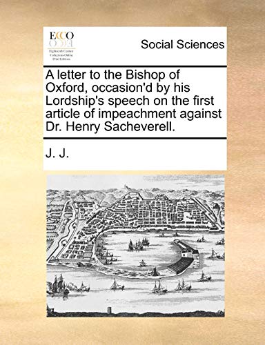 A letter to the Bishop of Oxford, occasion'd by his Lordship's speech on the first article of impeachment against Dr. Henry Sacheverell. (9781140955320) by J. J.
