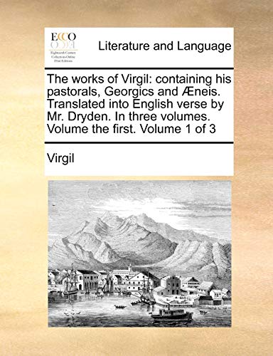 The works of Virgil: containing his pastorals, Georgics and Ã†neis. Translated into English verse by Mr. Dryden. In three volumes. Volume the first. Volume 1 of 3 (9781140956419) by Virgil