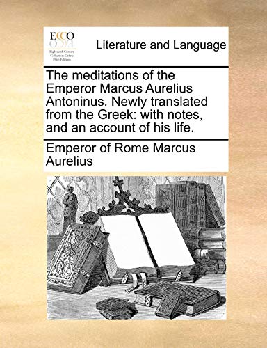 The meditations of the Emperor Marcus Aurelius Antoninus Newly translated from the Greek with notes, and an account of his life - Emperor Of Rome Marcus Aurelius