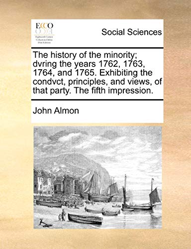 The history of the minority; dvring the years 1762, 1763, 1764, and 1765. Exhibiting the condvct, principles, and views, of that party. The fifth impression. (9781140972044) by Almon, John