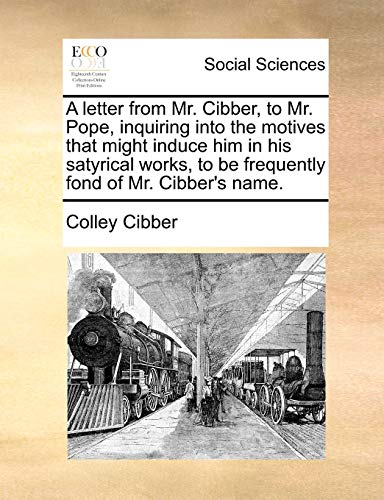A letter from Mr. Cibber, to Mr. Pope, inquiring into the motives that might induce him in his satyrical works, to be frequently fond of Mr. Cibber's name. (9781140981077) by Cibber, Colley