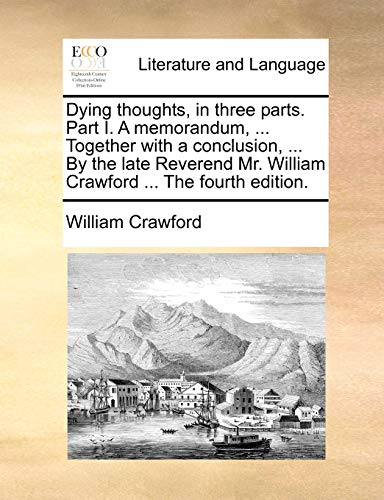 Dying thoughts, in three parts. Part I. A memorandum, ... Together with a conclusion, ... By the late Reverend Mr. William Crawford ... The fourth edition. (9781140981671) by Crawford, William