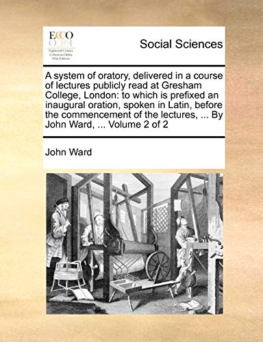 A system of oratory, delivered in a course of lectures publicly read at Gresham College, London: to which is prefixed an inaugural oration, spoken in ... ... By John Ward, ... Volume 2 of 2 (9781140983002) by Ward, John