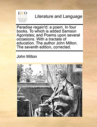 Paradise regain'd: a poem. In four books. To which is added Samson Agonistes; and Poems upon several occasions. With a tractate of education. The author John Milton. The seventh edition, corrected. - John Milton