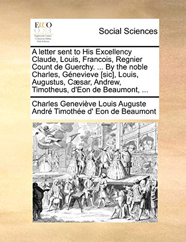 Imagen de archivo de A Letter Sent to His Excellency Claude, Louis, Francois, Regnier Count de Guerchy. . by the Noble Charles, Gnevieve [sic], Louis, Augustus, Csar, Andrew, Timotheus, d'Eon de Beaumont, . a la venta por Lucky's Textbooks