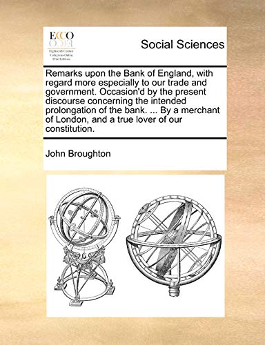 Remarks upon the Bank of England, with regard more especially to our trade and government. Occasion'd by the present discourse concerning the intended ... London, and a true lover of our constitution. (9781140990093) by Broughton, John