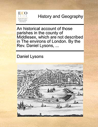 Stock image for An Historical Account of Those Parishes in the County of Middlesex, Which Are Not Described in the Environs of London. by the REV. Daniel Lysons, . for sale by Lucky's Textbooks