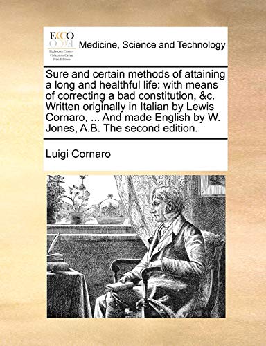 Sure and Certain Methods of Attaining a Long and Healthful Life: With Means of Correcting a Bad Constitution, &C. Written Originally in Italian by . English by W. Jones, A.B. the Second Edition. - Cornaro, Luigi