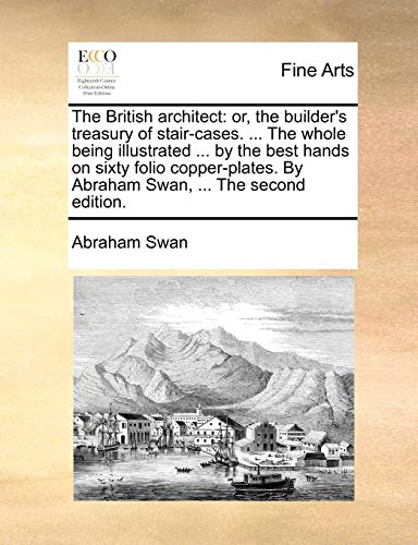 Imagen de archivo de The British Architect: Or, the Builder's Treasury of Stair-Cases. . the Whole Being Illustrated . by the Best Hands on Sixty Folio Copper-Plates. by Abraham Swan, . the Second Edition. a la venta por Lucky's Textbooks