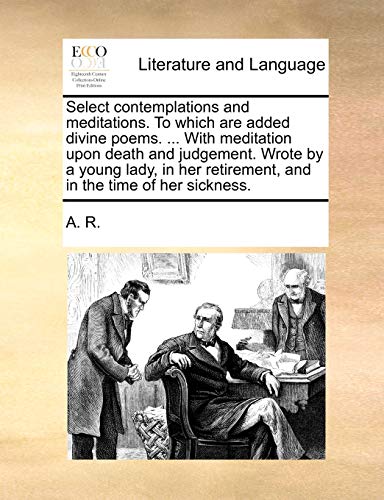 9781140997290: Select contemplations and meditations. To which are added divine poems. ... With meditation upon death and judgement. Wrote by a young lady, in her retirement, and in the time of her sickness.