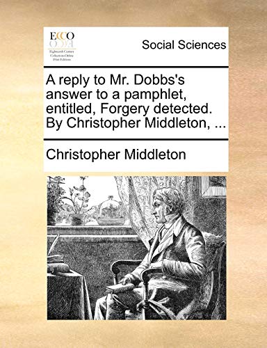 A reply to Mr. Dobbs's answer to a pamphlet, entitled, Forgery detected. By Christopher Middleton, ... (9781140997399) by Middleton, Christopher