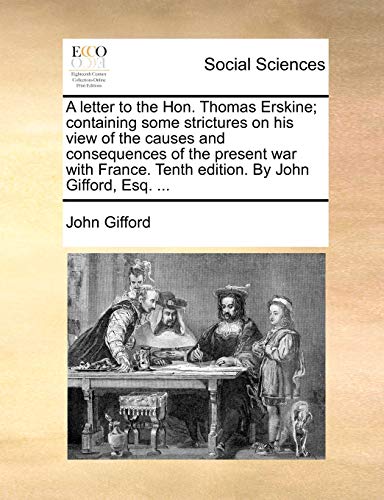 A letter to the Hon. Thomas Erskine; containing some strictures on his view of the causes and consequences of the present war with France. Tenth edition. By John Gifford, Esq. ... (9781140998150) by Gifford, John