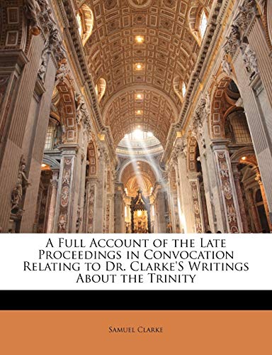 A Full Account of the Late Proceedings in Convocation Relating to Dr. Clarke's Writings about the Trinity (9781141001545) by Clarke, Samuel