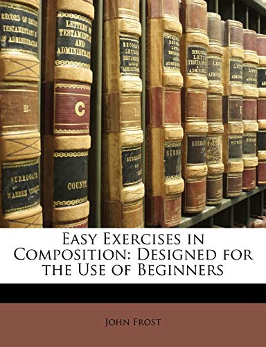 Easy Exercises in Composition: Designed for the Use of Beginners (9781141039289) by Frost, John