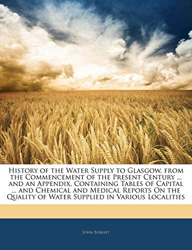 History of the Water Supply to Glasgow, from the Commencement of the Present Century ... and an Appendix, Containing Tables of Capital ... and ... of Water Supplied in Various Localities (9781141062126) by Burnet, John