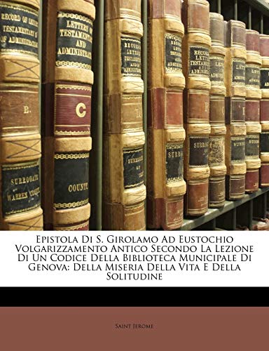 Epistola Di S. Girolamo Ad Eustochio Volgarizzamento Antico Secondo La Lezione Di Un Codice Della Biblioteca Municipale Di Genova: Della Miseria Della Vita E Della Solitudine (Italian Edition) (9781141081233) by Jerome, Saint