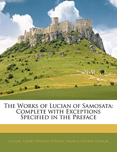 The Works of Lucian of Samosat Complete with Exceptions Specified in the Preface by Francis George Fowler Lucian and Henry Watson Fowler 2010 Paperback - Lucian