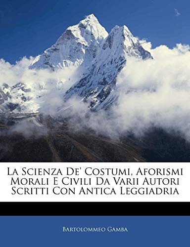 La Scienza de' Costumi, Aforismi Morali E Civili Da Varii Autori Scritti Con Antica Leggiadria (English and Italian Edition) (9781141176595) by Gamba, Bartolommeo