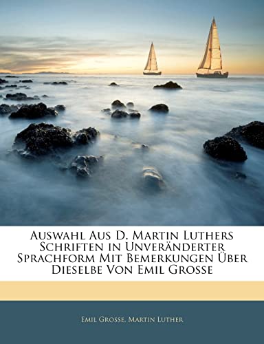 Auswahl Aus D. Martin Luthers Schriften in Unveranderter Sprachform Mit Bemerkungen Uber Dieselbe Von Emil Grosse (English and German Edition) (9781141193738) by Grosse, Emil; Luther, Dr Martin