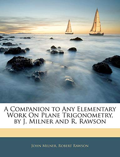 A Companion to Any Elementary Work On Plane Trigonometry, by J. Milner and R. Rawson (9781141234196) by Milner, John; Rawson, Robert