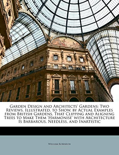 Garden Design and Architects' Gardens: Two Reviews, Illustrated, to Show, by Actual Examples from British Gardens, That Clipping and Aligning Trees to ... Is Barbarous, Needless, and Inartistic (9781141303373) by Robinson, William