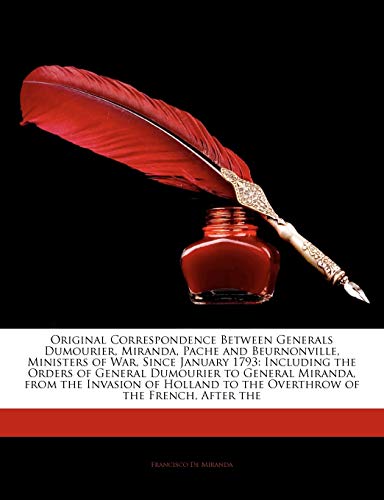 Original Correspondence Between Generals Dumourier, Miranda, Pache and Beurnonville, Ministers of War, Since January 1793: Including the Orders of ... to the Overthrow of the French, After the (9781141371273) by De Miranda, Francisco