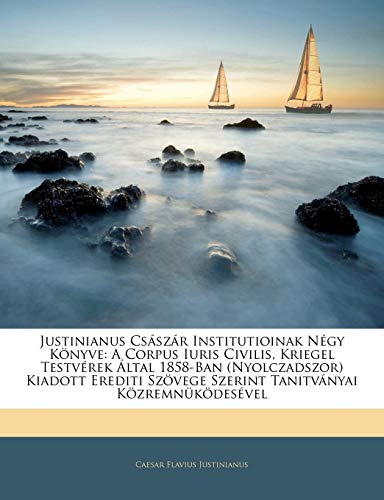 9781141376711: Justinianus Csszr Institutioinak Ngy Knyve: A Corpus Iuris Civilis, Kriegel Testvrek ltal 1858-Ban (Nyolczadszor) Kiadott Erediti Szvege Szerint Tanitvnyai Kzremnkdesvel