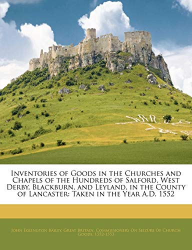 Inventories of Goods in the Churches and Chapels of the Hundreds of Salford, West Derby, Blackburn, and Leyland, in the County of Lancaster: Taken in the Year A.D. 1552 (9781141435517) by Bailey, John Eglington