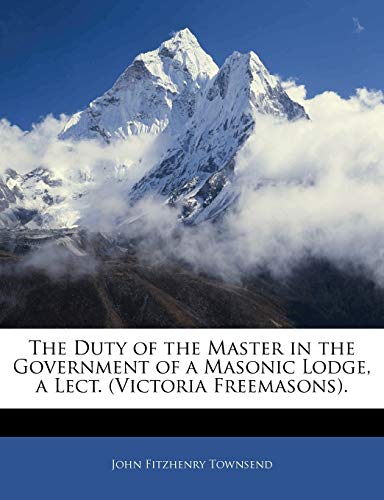 The Duty of the Master in the Government of a Masonic Lodge, a Lect. (Victoria Freemasons). (9781141440283) by Townsend, John Fitzhenry