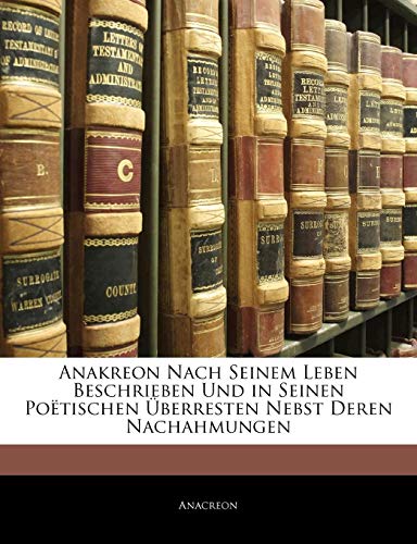 Anakreon Nach Seinem Leben Beschrieben Und in Seinen PoÃ«tischen Ãœberresten Nebst Deren Nachahmungen (German Edition) (9781141448807) by Anacreon