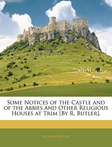 Some Notices of the Castle and of the Abbies and Other Religious Houses at Trim [By R. Butler]. (9781141486533) by Butler, Richard
