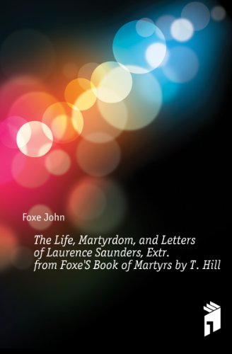 The Life, Martyrdom, and Letters of Laurence Saunders, Extr. from Foxe'S Book of Martyrs by T. Hill (9781141488346) by Foxe, John