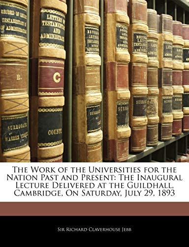 The Work of the Universities for the Nation Past and Present: The Inaugural Lecture Delivered at the Guildhall, Cambridge, On Saturday, July 29, 1893 (9781141504671) by Jebb, Richard Claverhouse