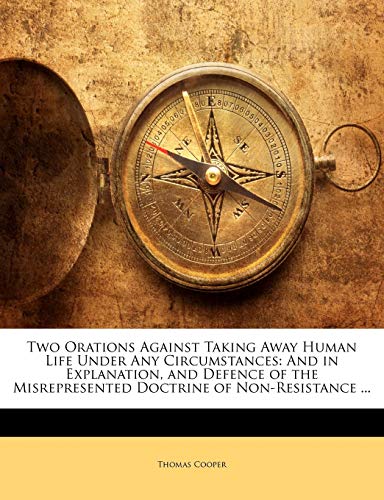 Two Orations Against Taking Away Human Life Under Any Circumstances: And in Explanation, and Defence of the Misrepresented Doctrine of Non-Resistance ... (9781141552566) by Cooper, Thomas