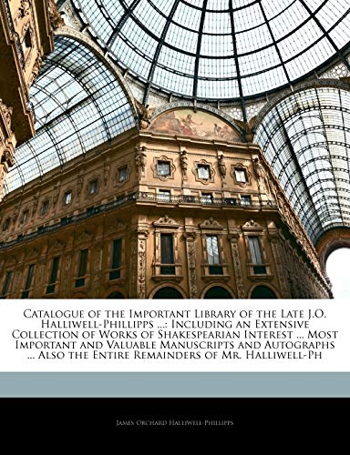 Catalogue of the Important Library of the Late J.O. Halliwell-Phillipps ...: Including an Extensive Collection of Works of Shakespearian Interest ... ... the Entire Remainders of Mr. Halliwell-Ph (9781141626090) by Halliwell-Phillipps, James Orchard
