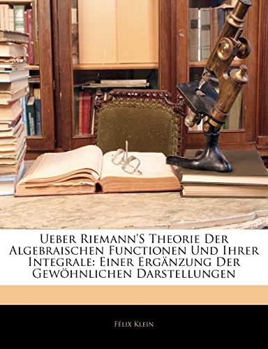 Ueber Riemann's Theorie Der Algebraischen Functionen Und Ihrer Integrale: Einer Erganzung Der Gewohnlichen Darstellungen (German Edition) (9781141653461) by Klein, Flix; Klein, F. LIX; Klein, Felix