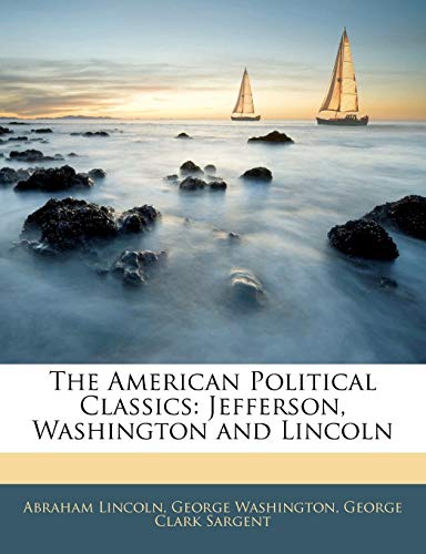 The American Political Classics: Jefferson, Washington and Lincoln (9781141825264) by Lincoln, Abraham; Washington, George; Sargent, George Clark