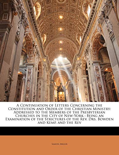 A Continuation of Letters Concerning the Constitution and Order of the Christian Ministry: Addressed to the Members of the Presbyterian Churches in ... of the Rev. Drs. Bowden and Kemp, and the Rev (9781141890910) by Miller, Samuel