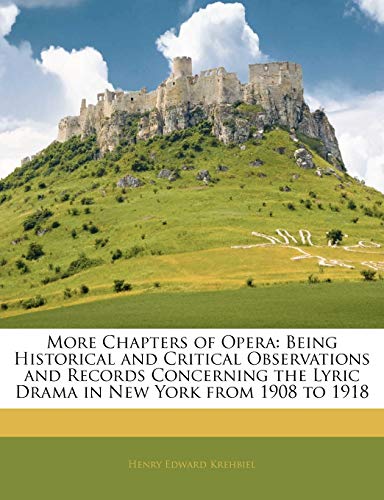 More Chapters of Opera: Being Historical and Critical Observations and Records Concerning the Lyric Drama in New York from 1908 to 1918 (9781141908820) by Krehbiel, Henry Edward