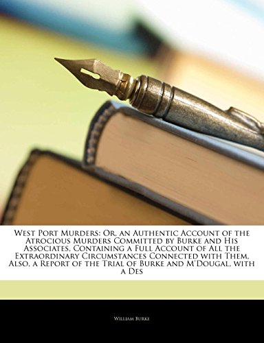 West Port Murders: Or, an Authentic Account of the Atrocious Murders Committed by Burke and His Associates, Containing a Full Account of All the ... the Trial of Burke and M'dougal, with a Des (9781141950034) by Burke, William