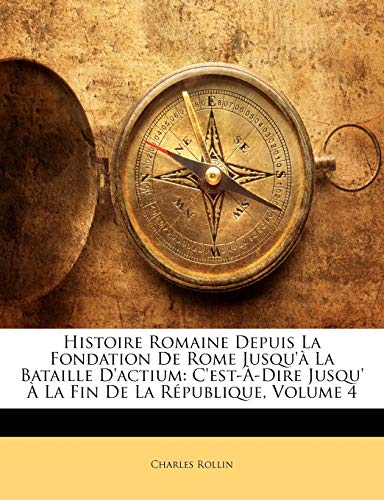 Histoire Romaine Depuis La Fondation De Rome Jusqu'Ã  La Bataille D'actium: C'est-Ã€-Dire Jusqu' Ã€ La Fin De La RÃ©publique, Volume 4 (French Edition) (9781141971725) by Rollin, Charles