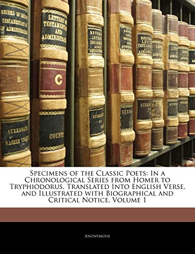 9781142000240: Specimens of the Classic Poets: In a Chronological Series from Homer to Tryphiodorus, Translated Into English Verse, and Illustrated with Biographical and Critical Notice, Volume 1