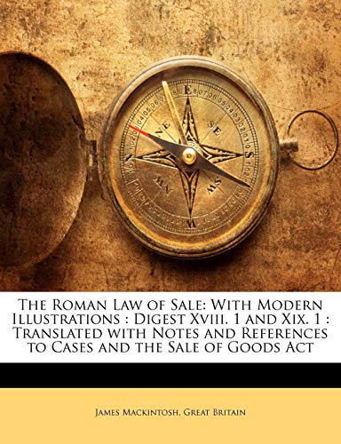 The Roman Law of Sale: With Modern Illustrations : Digest Xviii. 1 and Xix. 1 : Translated with Notes and References to Cases and the Sale of Goods Act (9781142059934) by Mackintosh, James; Britain, Great