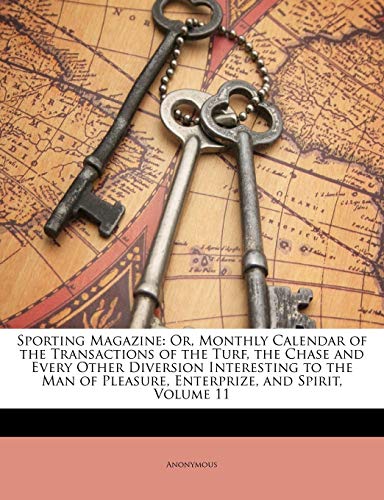 9781142065201: Sporting Magazine: Or, Monthly Calendar of the Transactions of the Turf, the Chase and Every Other Diversion Interesting to the Man of Pleasure, Enterprize, and Spirit, Volume 11