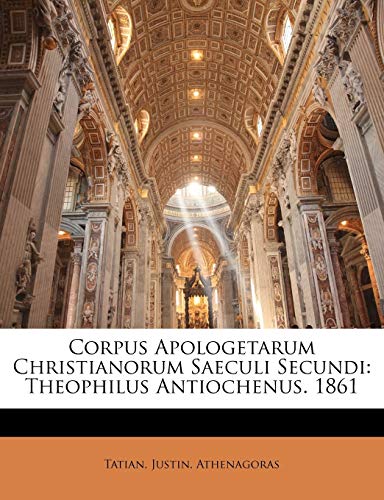 Corpus Apologetarum Christianorum Saeculi Secundi: Theophilus Antiochenus. 1861 (German Edition) (9781142149499) by Tatian, .; Justin, .; Athenagoras, .