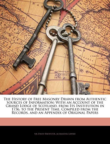 The History of Free Masonry Drawn from Authentic Sources of Information: With an Account of the Grand Lodge of Scotland, from Its Institution in 1736, ... Records, and an Appendix of Original Papers (9781142189037) by Brewster, David; Lawrie, Alexander