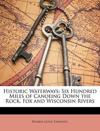 Historic Waterways: Six Hundred Miles of Canoeing Down the Rock, Fox and Wisconsin Rivers (9781142203382) by Thwaites, Reuben Gold