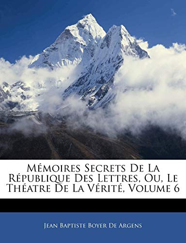 MÃ©moires Secrets De La RÃ©publique Des Lettres, Ou, Le ThÃ©atre De La VÃ©ritÃ©, Volume 6 (French Edition) (9781142436025) by De Argens, Jean Baptiste Boyer